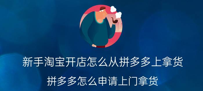 新手淘宝开店怎么从拼多多上拿货 拼多多怎么申请上门拿货？